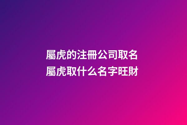 屬虎的注冊公司取名 屬虎取什么名字旺財-第1張-公司起名-玄機(jī)派